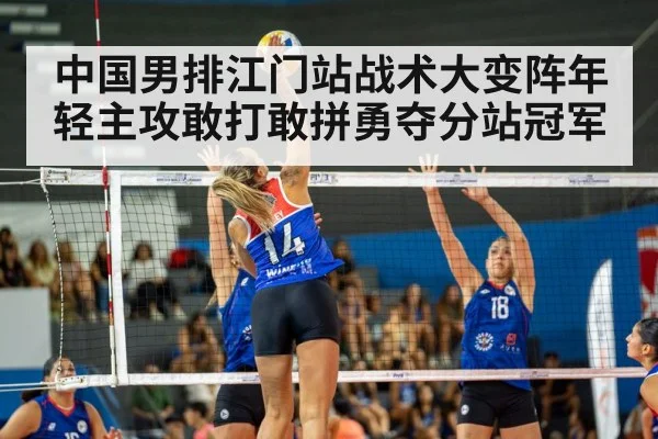 中国男排江门站战术大变阵年轻主攻敢打敢拼勇夺分站冠军