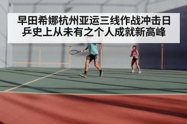 早田希娜杭州亚运三线作战冲击日乒史上从未有之个人成就新高峰