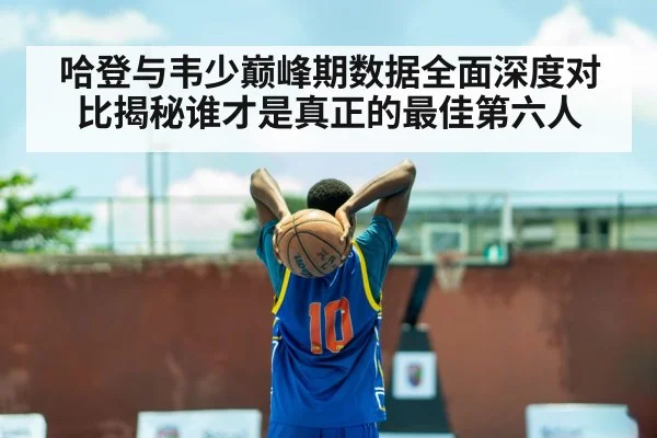 哈登与韦少巅峰期数据全面深度对比揭秘谁才是真正的最佳第六人