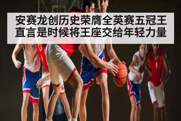 安赛龙创历史荣膺全英赛五冠王 直言是时候将王座交给年轻力量