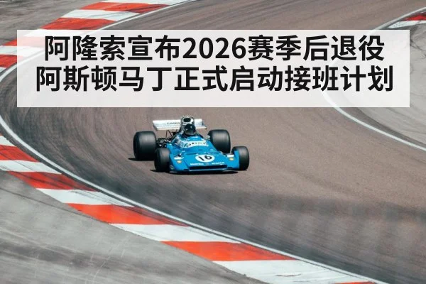 阿隆索宣布2026赛季后退役 阿斯顿马丁正式启动接班计划