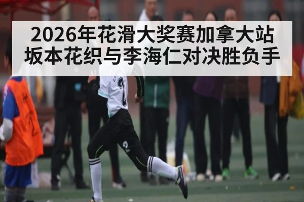 2026年花滑大奖赛加拿大站坂本花织与李海仁对决胜负手