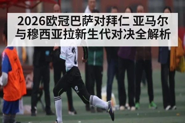2026欧冠巴萨对拜仁 亚马尔与穆西亚拉新生代对决全解析