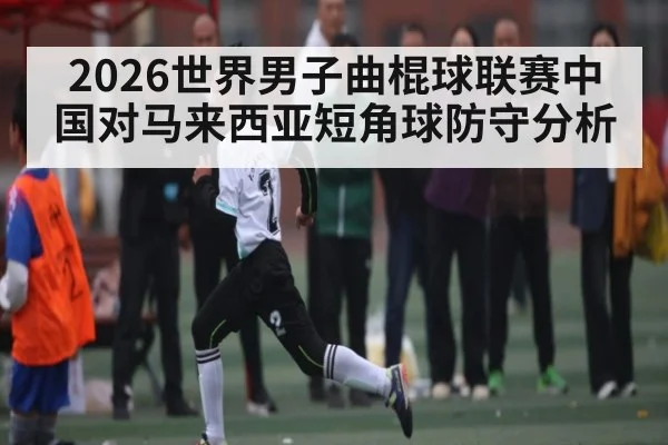 2026世界男子曲棍球联赛中国对马来西亚短角球防守分析