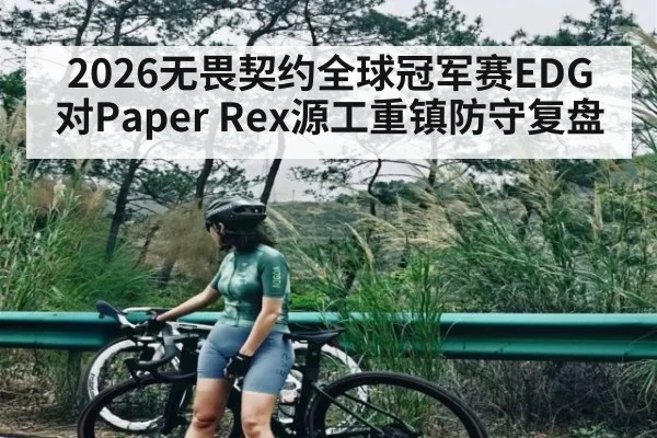 2026无畏契约全球冠军赛EDG对Paper Rex源工重镇防守复盘