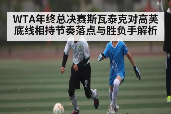 WTA年终总决赛斯瓦泰克对高芙底线相持节奏落点与胜负手解析 - kaiyun sports app