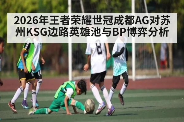 2026年王者荣耀世冠成都AG对苏州KSG边路英雄池与BP博弈分析 | kaiyun sports app