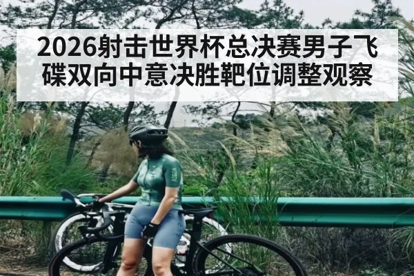 2026射击世界杯总决赛男子飞碟双向中意决胜靶位调整观察 | kaiyun sports app